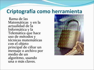 Criptografía como herramienta Rama de las Matemáticas  y en la actualidad de la Informática y la Telemática que hace uso de métodos y técnicas matemáticas con el objeto principal de cifrar un mensaje o archivo por medio de un algoritmo, usando una o más claves. 