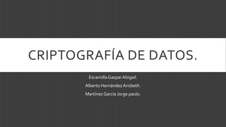 CRIPTOGRAFÍA DE DATOS. 
Escamilla Gaspar Abigail. 
Alberto Hernández Arisbeth. 
Martínez García Jorge paulo. 
 
