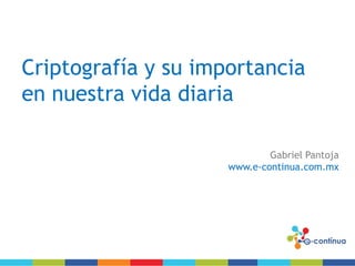 Criptografía y su importancia
en nuestra vida diaria
Gabriel Pantoja
www.e-continua.com.mx
 