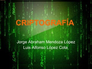 CRIPTOGRAFÍA   Jorge Abraham Mendoza López Luis Alfonso López Cota   