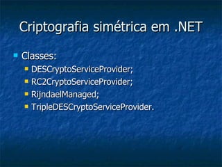 Criptografia simétrica em .NET Classes: DESCryptoServiceProvider; RC2CryptoServiceProvider; RijndaelManaged; TripleDESCryptoServiceProvider. 