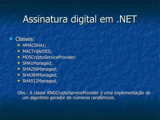 Assinatura digital em .NET Classes: HMACSHA1; MACTripleDES; MD5CryptoServiceProvider; SHA1Managed; SHA256Managed; SHA384Managed; SHA512Managed. Obs.: A classe RNGCryptoServiceProvider é uma implementação de um algoritmo gerador de números randômicos. 