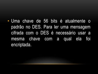 • Uma chave de 56 bits é atualmente o
padrão no DES. Para ler uma mensagem
cifrada com o DES é necessário usar a
mesma chave com a qual ela foi
encriptada.
 
