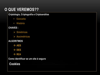 O QUE VEREMOS??
Criptologia, Criptografia e Criptoanálise
• Conceito
• História
CHAVES :
 Simétricas
 Assimétricas
ALGORITMOS, RC4
 AES
 DES
 RC4
Como identificar se um site é seguro
Cookies
 