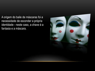 A origem do baile de máscaras foi a
necessidade de esconder a própria
identidade - neste caso, a chave é a
fantasia e a máscara.
 
