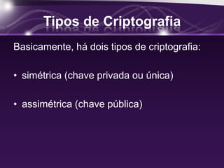 Tipos de Criptografia
Basicamente, há dois tipos de criptografia:
• simétrica (chave privada ou única)
• assimétrica (chave pública)
 