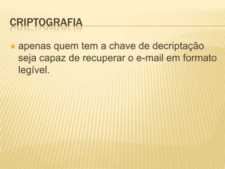CRIPTOGRAFIA
 apenas quem tem a chave de decriptação
seja capaz de recuperar o e-mail em formato
legível.
 