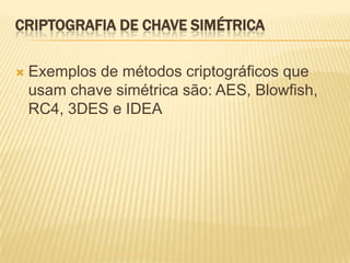 CRIPTOGRAFIA DE CHAVE SIMÉTRICA
 Exemplos de métodos criptográficos que
usam chave simétrica são: AES, Blowfish,
RC4, 3DES e IDEA
 