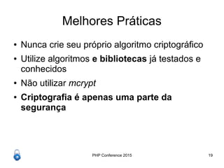 PHP Conference 2015 19
Melhores Práticas
● Nunca crie seu próprio algoritmo criptográfico
● Utilize algoritmos e bibliotecas já testados e
conhecidos
● Não utilizar mcrypt
● Criptografia é apenas uma parte da
segurança
 