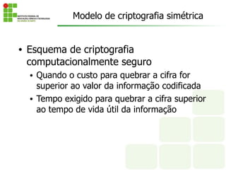 • Esquema de criptografia
computacionalmente seguro
• Quando o custo para quebrar a cifra for
superior ao valor da informação codificada
• Tempo exigido para quebrar a cifra superior
ao tempo de vida útil da informação
Modelo de criptografia simétrica
 