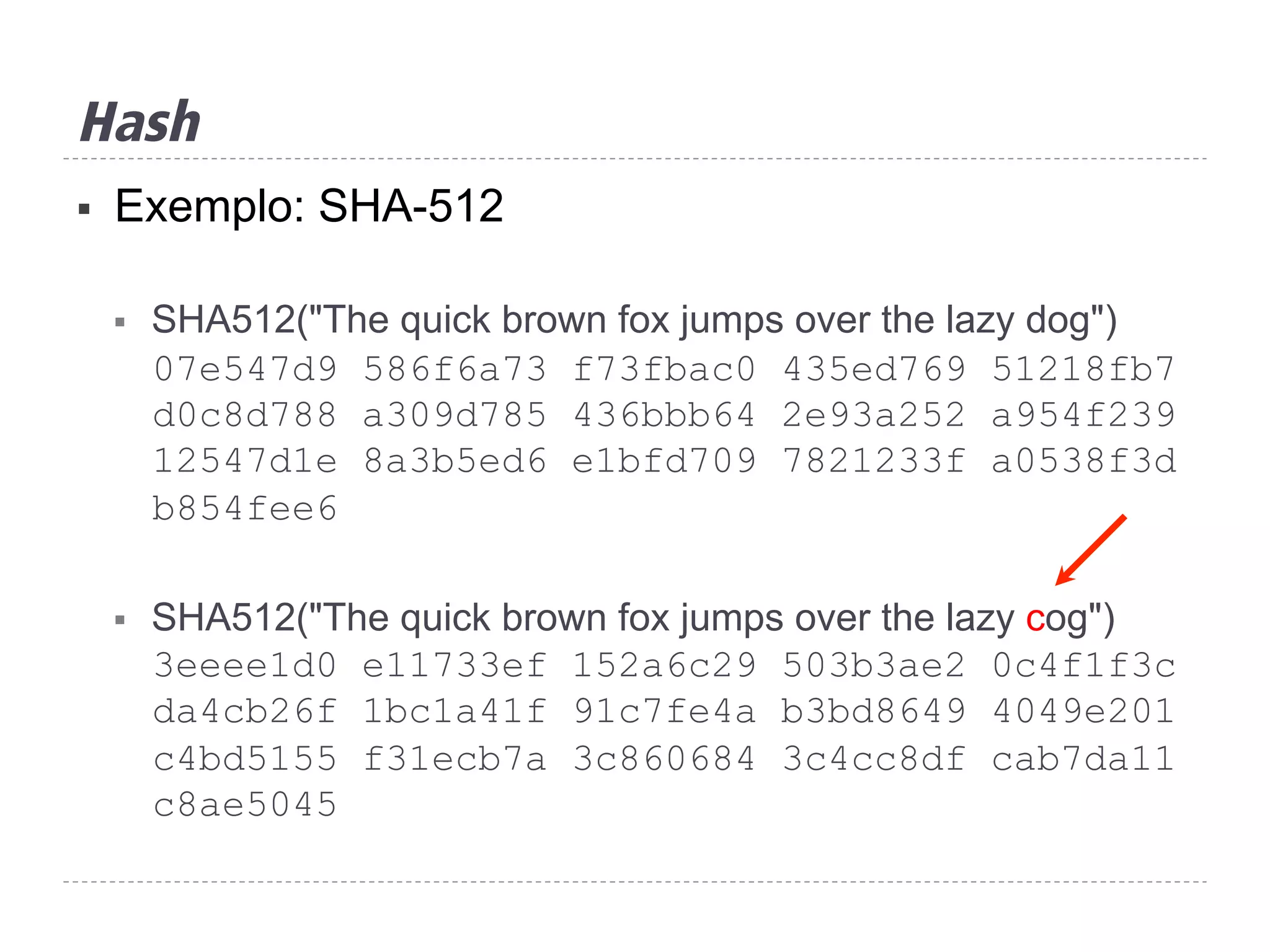 Hash
§  Exemplo: SHA-512
§  SHA512("The quick brown fox jumps over the lazy dog")
07e547d9 586f6a73 f73fbac0 435ed769 51218fb7
d0c8d788 a309d785 436bbb64 2e93a252 a954f239
12547d1e 8a3b5ed6 e1bfd709 7821233f a0538f3d
b854fee6
§  SHA512("The quick brown fox jumps over the lazy cog")
3eeee1d0 e11733ef 152a6c29 503b3ae2 0c4f1f3c
da4cb26f 1bc1a41f 91c7fe4a b3bd8649 4049e201
c4bd5155 f31ecb7a 3c860684 3c4cc8df cab7da11
c8ae5045
 