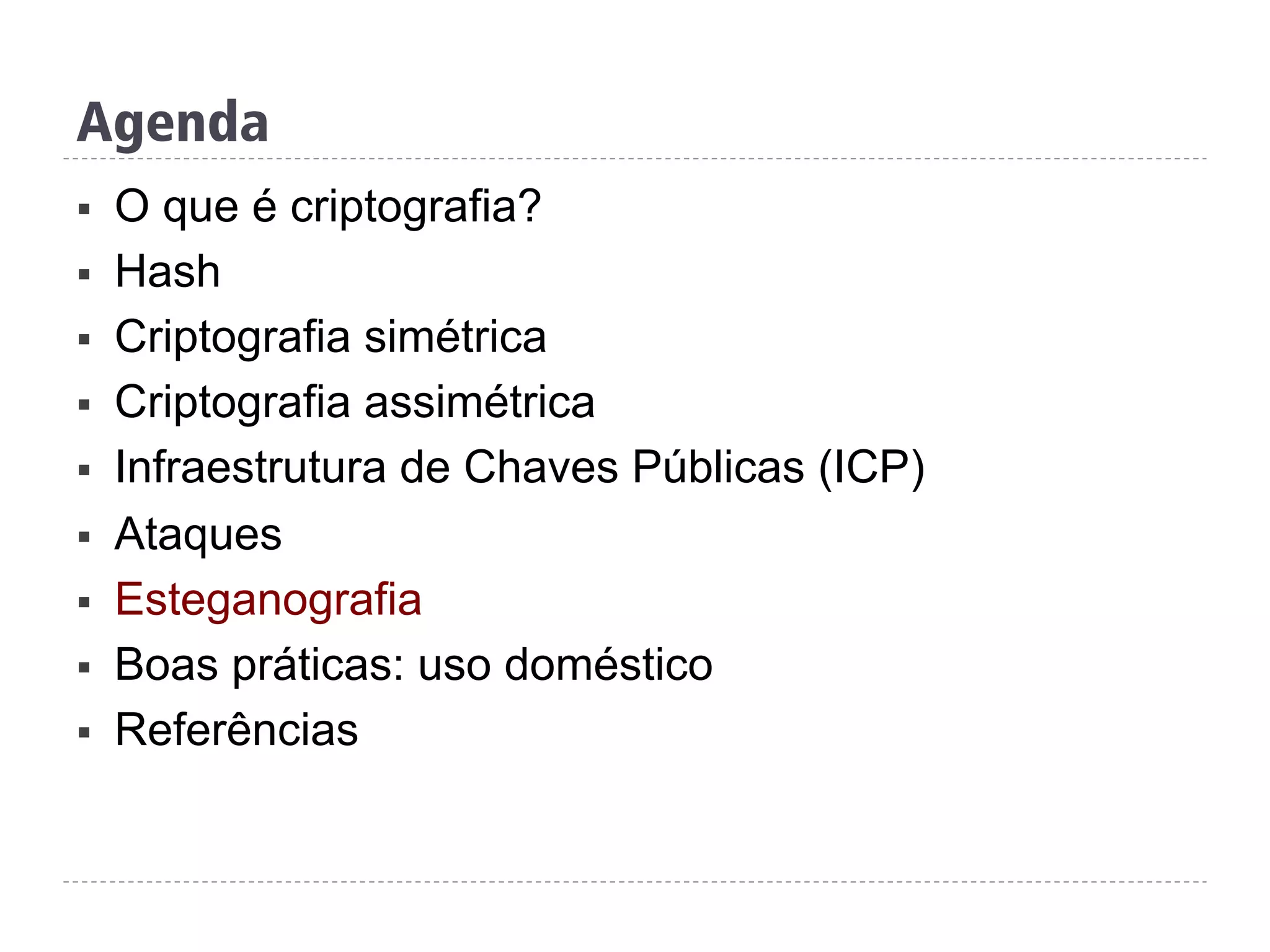 Agenda
§  O que é criptografia?
§  Hash
§  Criptografia simétrica
§  Criptografia assimétrica
§  Infraestrutura de Chaves Públicas (ICP)
§  Ataques
§  Esteganografia
§  Boas práticas: uso doméstico
§  Referências
 