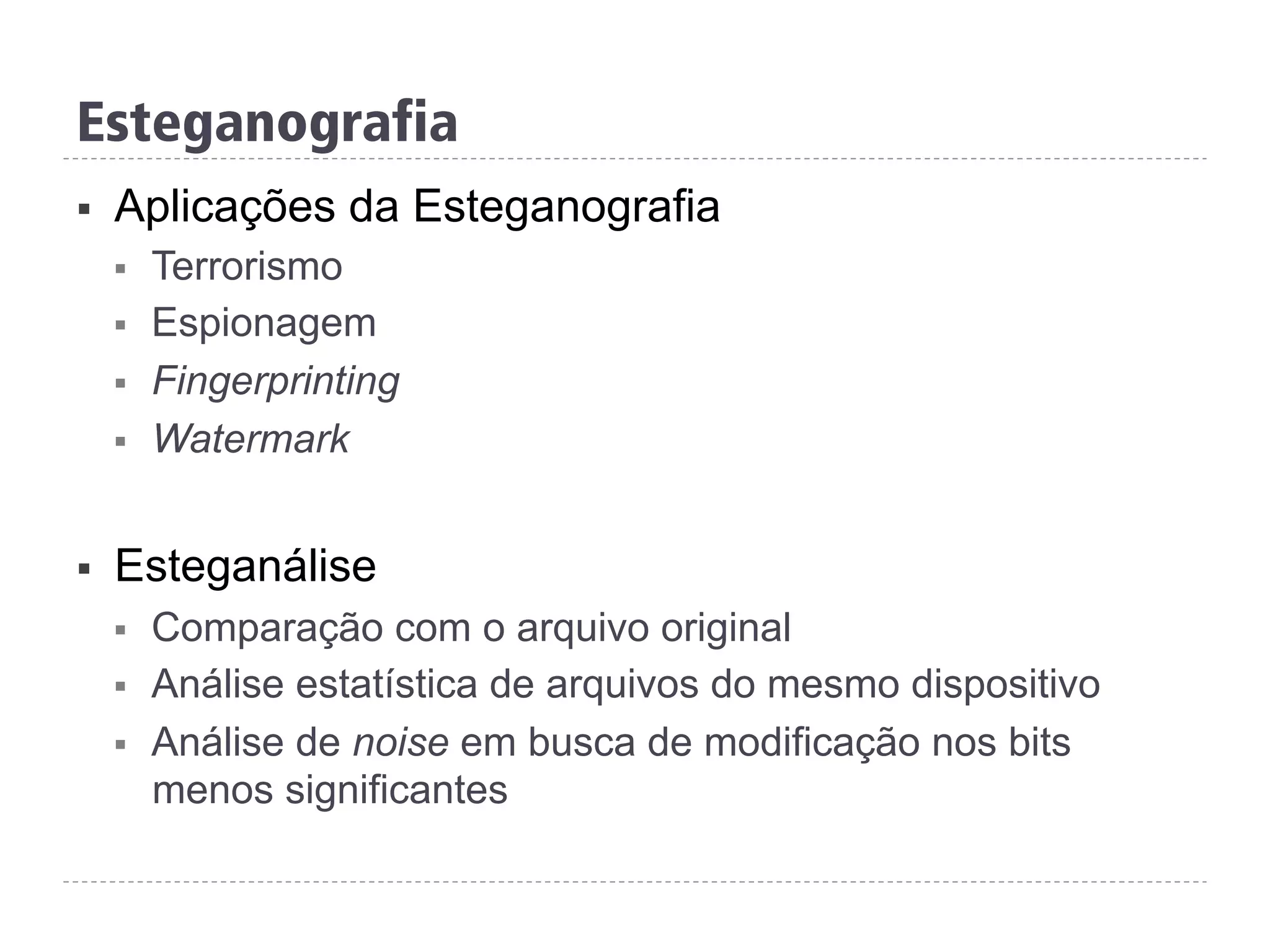 Esteganografia
§  Aplicações da Esteganografia
§  Terrorismo
§  Espionagem
§  Fingerprinting
§  Watermark
§  Esteganálise
§  Comparação com o arquivo original
§  Análise estatística de arquivos do mesmo dispositivo
§  Análise de noise em busca de modificação nos bits
menos significantes
 
