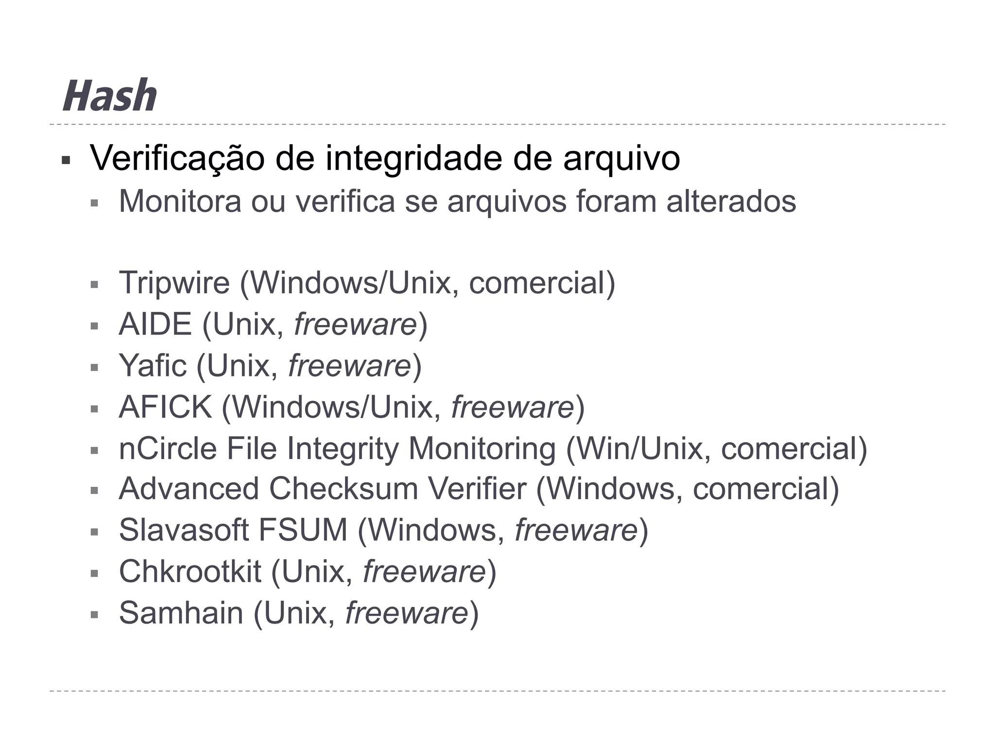 Hash
§  Verificação de integridade de arquivo
§  Monitora ou verifica se arquivos foram alterados
§  Tripwire (Windows/Unix, comercial)
§  AIDE (Unix, freeware)
§  Yafic (Unix, freeware)
§  AFICK (Windows/Unix, freeware)
§  nCircle File Integrity Monitoring (Win/Unix, comercial)
§  Advanced Checksum Verifier (Windows, comercial)
§  Slavasoft FSUM (Windows, freeware)
§  Chkrootkit (Unix, freeware)
§  Samhain (Unix, freeware)
 