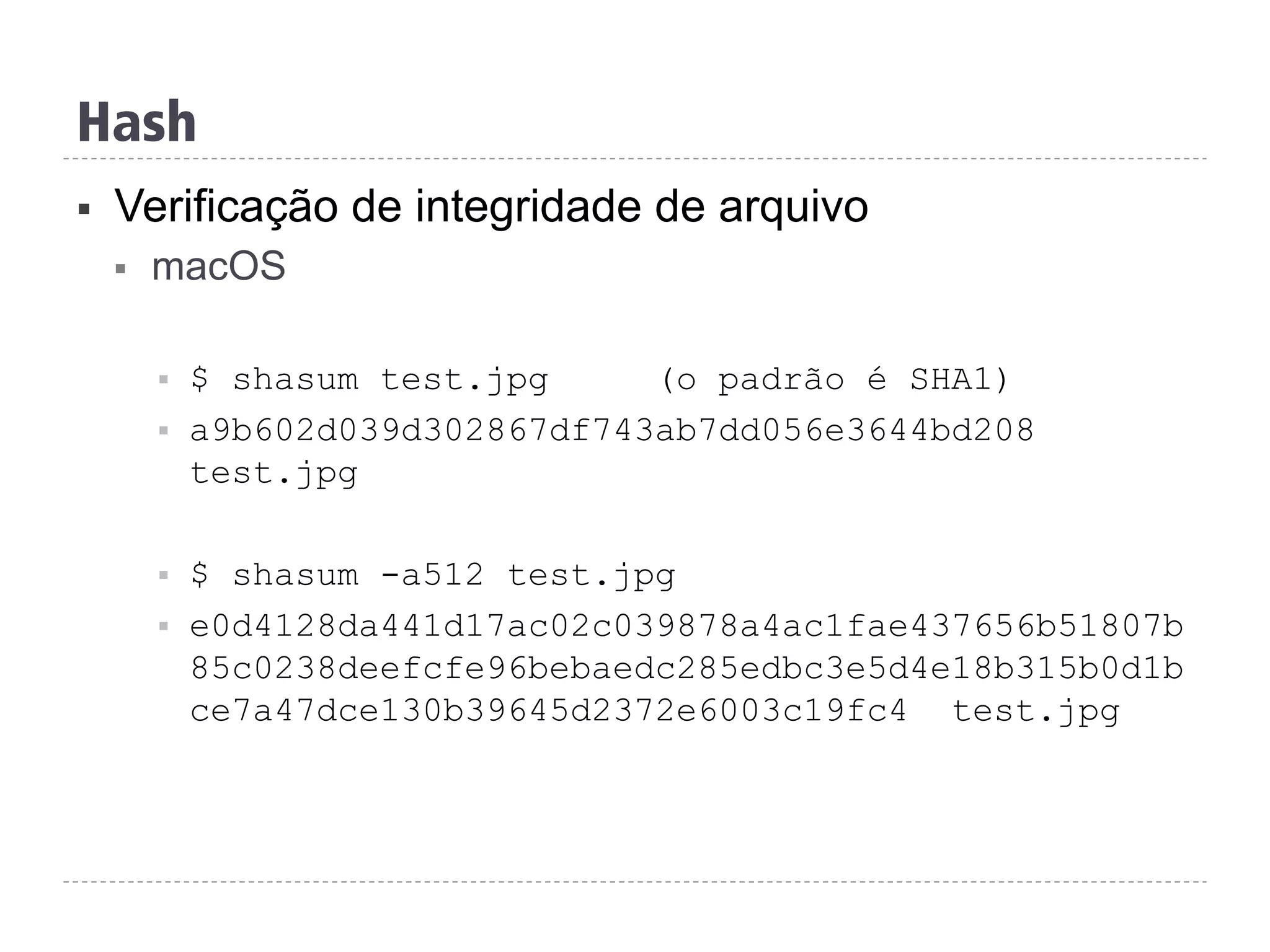 Hash
§  Verificação de integridade de arquivo
§  macOS
§  $ shasum test.jpg (o padrão é SHA1)
§  a9b602d039d302867df743ab7dd056e3644bd208
test.jpg
§  $ shasum -a512 test.jpg
§  e0d4128da441d17ac02c039878a4ac1fae437656b51807b
85c0238deefcfe96bebaedc285edbc3e5d4e18b315b0d1b
ce7a47dce130b39645d2372e6003c19fc4 test.jpg
 