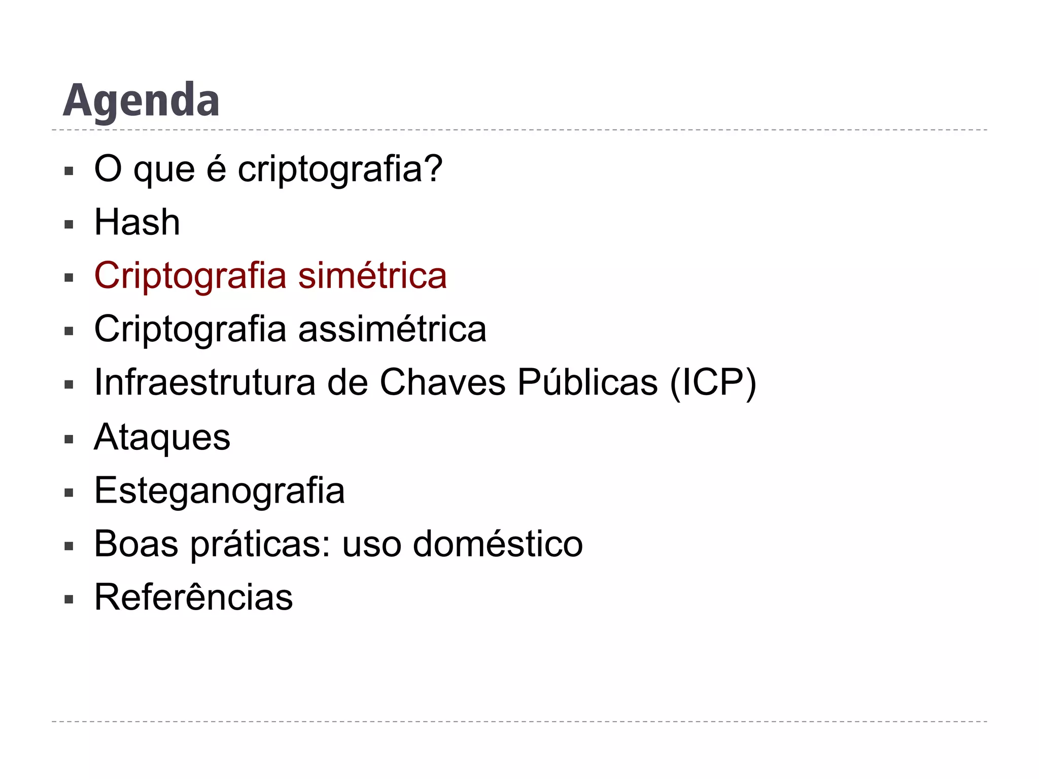 Agenda
§  O que é criptografia?
§  Hash
§  Criptografia simétrica
§  Criptografia assimétrica
§  Infraestrutura de Chaves Públicas (ICP)
§  Ataques
§  Esteganografia
§  Boas práticas: uso doméstico
§  Referências
 