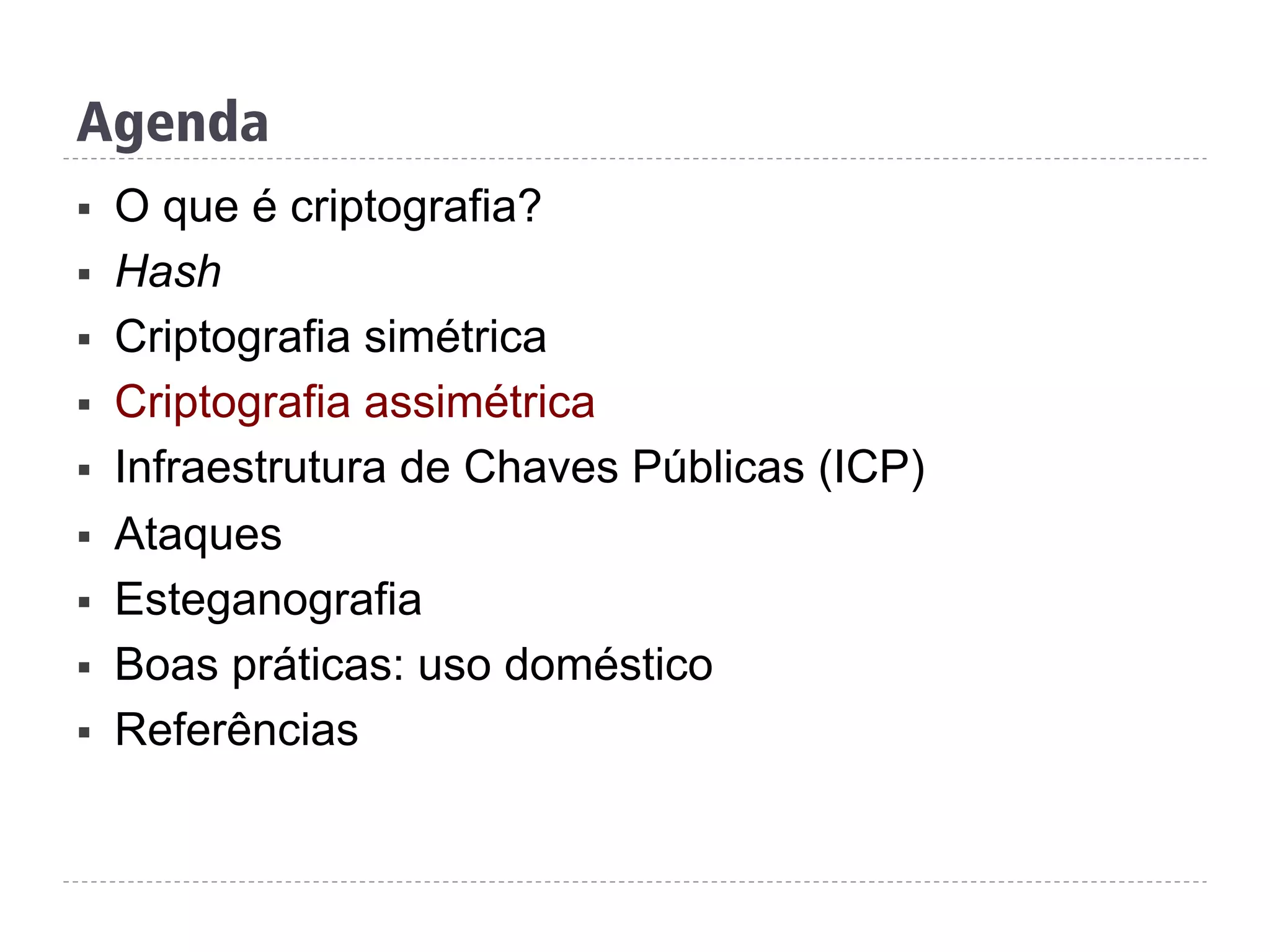 Agenda
§  O que é criptografia?
§  Hash
§  Criptografia simétrica
§  Criptografia assimétrica
§  Infraestrutura de Chaves Públicas (ICP)
§  Ataques
§  Esteganografia
§  Boas práticas: uso doméstico
§  Referências
 