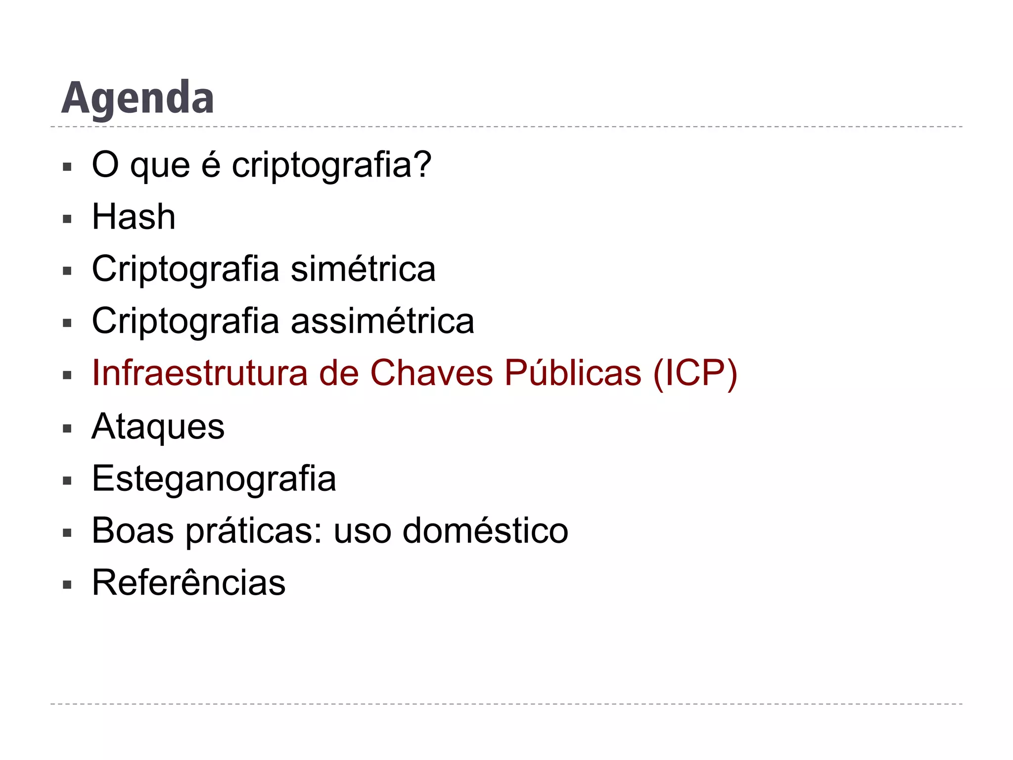 Agenda
§  O que é criptografia?
§  Hash
§  Criptografia simétrica
§  Criptografia assimétrica
§  Infraestrutura de Chaves Públicas (ICP)
§  Ataques
§  Esteganografia
§  Boas práticas: uso doméstico
§  Referências
 
