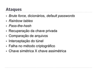 Ataques
§  Brute force, dicionários, default passwords
§  Rainbow tables
§  Pass-the-hash
§  Recuperação da chave privada
§  Comparação de arquivos
§  Interceptação do túnel
§  Falha no método criptográfico
§  Chave simétrica X chave assimétrica
 