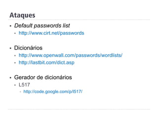 Ataques
§  Default passwords list
§  http://www.cirt.net/passwords
§  Dicionários
§  http://www.openwall.com/passwords/wordlists/
§  http://lastbit.com/dict.asp
§  Gerador de dicionários
§  L517
§  http://code.google.com/p/l517/
 