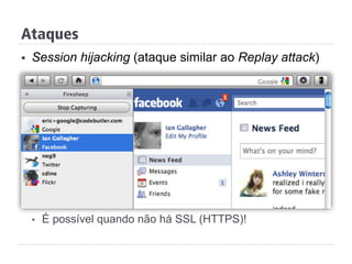 Ataques
§  Session hijacking (ataque similar ao Replay attack)
§  É possível quando não há SSL (HTTPS)!
 