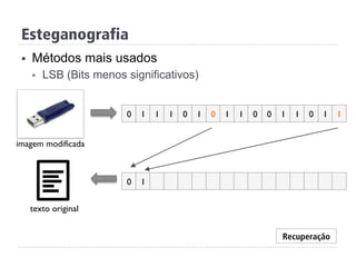 Esteganografia
0 1
0 1 1 0 0 10 1 1 1 0 1 1 0 1 1
imagem modificada
Recuperação
texto original
§  Métodos mais usados
§  LSB (Bits menos significativos)
 