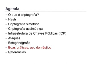 Agenda
§  O que é criptografia?
§  Hash
§  Criptografia simétrica
§  Criptografia assimétrica
§  Infraestrutura de Chaves Públicas (ICP)
§  Ataques
§  Esteganografia
§  Boas práticas: uso doméstico
§  Referências
 