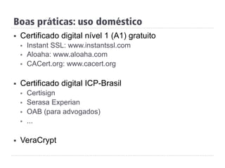 Boas práticas: uso doméstico
§  Certificado digital nível 1 (A1) gratuito
§  Instant SSL: www.instantssl.com
§  Aloaha: www.aloaha.com
§  CACert.org: www.cacert.org
§  Certificado digital ICP-Brasil
§  Certisign
§  Serasa Experian
§  OAB (para advogados)
§  ...
§  VeraCrypt
 