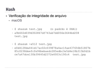 Hash
§  Verificação de integridade de arquivo
§  macOS
§  $ shasum test.jpg (o padrão é SHA1)
§  a9b602d039d302867df743ab7dd056e3644bd208
test.jpg
§  $ shasum -a512 test.jpg
§  e0d4128da441d17ac02c039878a4ac1fae437656b51807b
85c0238deefcfe96bebaedc285edbc3e5d4e18b315b0d1b
ce7a47dce130b39645d2372e6003c19fc4 test.jpg
 