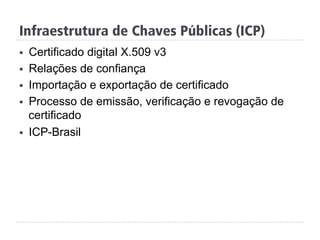 Infraestrutura de Chaves Públicas (ICP)
§  Certificado digital X.509 v3
§  Relações de confiança
§  Importação e exportação de certificado
§  Processo de emissão, verificação e revogação de
certificado
§  ICP-Brasil
 