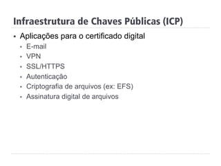 Infraestrutura de Chaves Públicas (ICP)
§  Aplicações para o certificado digital
§  E-mail
§  VPN
§  SSL/HTTPS
§  Autenticação
§  Criptografia de arquivos (ex: EFS)
§  Assinatura digital de arquivos
 