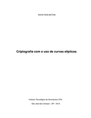 DAVID RIOS BETONI




Criptografia com o uso de curvas elípticas.




        Instituto Tecnológico de Aeronáutica (ITA)

           São José dos Campos – SP – 2010
 