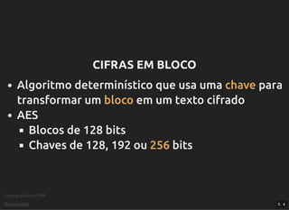 Criptograﬁa com PHP
@vcampitelli
CIFRAS EM BLOCOCIFRAS EM BLOCO
Algoritmo determinístico que usa uma chave para
transformar um bloco em um texto cifrado
AES
Blocos de 128 bits
Chaves de 128, 192 ou 256 bits
5 . 4
 