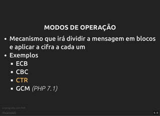Criptograﬁa com PHP
@vcampitelli
MODOS DE OPERAÇÃOMODOS DE OPERAÇÃO
Mecanismo que irá dividir a mensagem em blocos
e aplicar a cifra a cada um
Exemplos
ECB
CBC
CTR
GCM (PHP 7.1)
5 . 5
 