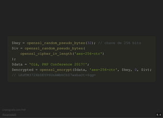 Criptograﬁa com PHP
@vcampitelli
$key$key == openssl_random_pseudo_bytesopenssl_random_pseudo_bytes((3232));; // chave de 256 bits// chave de 256 bits
$iv$iv == openssl_random_pseudo_bytesopenssl_random_pseudo_bytes((
openssl_cipher_iv_lengthopenssl_cipher_iv_length(('aes-256-ctr''aes-256-ctr'))
));;
$data$data == 'Olá, PHP Conference 2017!''Olá, PHP Conference 2017!';;
$encrypted$encrypted == openssl_encryptopenssl_encrypt(($data$data,, 'aes-256-ctr''aes-256-ctr',, $key$key,, 00,, $iv$iv));;
// LKdTM372XbDEYP6UnAWbhChZ7wxbaOt+6qg=// LKdTM372XbDEYP6UnAWbhChZ7wxbaOt+6qg=
9 . 4
 