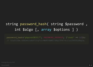 Criptograﬁa com PHP
@vcampitelli
stringstring password_hashpassword_hash(( stringstring $password$password ,,
intint $algo$algo [[,, arrayarray $options$options ]] ))
password_hashpassword_hash(('phpconf@2017''phpconf@2017',, PASSWORD_DEFAULTPASSWORD_DEFAULT,, [['cost''cost' ==>> 1212]]));;
// $2y$12$m.GZEOwitahX7JIq7ulvWeR54AMT/SEg1TVh74iijsjTXT0LZRQ2q// $2y$12$m.GZEOwitahX7JIq7ulvWeR54AMT/SEg1TVh74iijsjTXT0LZRQ2q
10 . 6
 