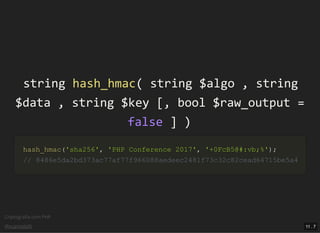 Criptograﬁa com PHP
@vcampitelli
stringstring hash_hmachash_hmac(( stringstring $algo$algo ,, stringstring
$data$data ,, stringstring $key$key [[,, boolbool $raw_output$raw_output ==
falsefalse ]] ))
hash_hmachash_hmac(('sha256''sha256',, 'PHP Conference 2017''PHP Conference 2017',, '+0FcB5@#:vb;%''+0FcB5@#:vb;%'));;
// 8486e5da2bd373ac77af77f966088aedeec2481f73c32c82cead64715be5a4// 8486e5da2bd373ac77af77f966088aedeec2481f73c32c82cead64715be5a4
11 . 7
 