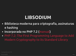 Criptograﬁa com PHP
@vcampitelli
LIBSODIUMLIBSODIUM
Biblioteca moderna para criptograﬁa, assinaturas
e hashing
Incorporada no PHP 7.2 ( )manual
PHP 7.2: The First Programming Language to Add
Modern Cryptography to its Standard Library
12 . 3
 