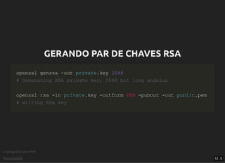Criptograﬁa com PHP
@vcampitelli
GERANDO PAR DE CHAVES RSAGERANDO PAR DE CHAVES RSA
openssl genrsaopenssl genrsa --outout privateprivate..keykey 20482048
# Generating RSA private key, 2048 bit long modulus# Generating RSA private key, 2048 bit long modulus
openssl rsaopenssl rsa --inin privateprivate..keykey --outformoutform PEMPEM --puboutpubout --outout publicpublic..pempem
# writing RSA key# writing RSA key
12 . 5
 