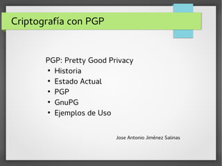 Criptografía con PGP
PGP: Pretty Good Privacy
●
Historia
●
Estado Actual
●
PGP
●
GnuPG
●
Ejemplos de Uso
Jose Antonio Jiménez Salinas
 