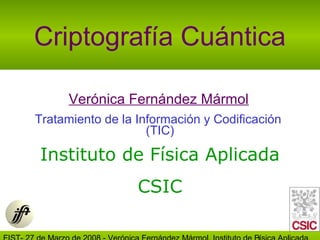 Criptografía Cuántica

      Verónica Fernández Mármol
Tratamiento de la Información y Codificación
                    (TIC)

Instituto de Física Aplicada
                  CSIC
 