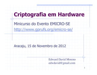 Criptografia em Hardware
Minicurso do Evento EMICRO-SE
http://www.gprufs.org/emicro-se/



Aracaju, 15 de Novembro de 2012


                    Edward David Moreno
                    edwdavid@gmail.com
                                          1
 