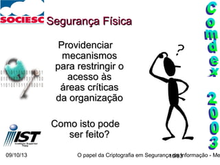 09/10/13 O papel da Criptografia em Segurança da Informação - Me10/93
Segurança FísicaSegurança Física
ProvidenciarProvidenciar
mecanismosmecanismos
para restringir opara restringir o
acesso àsacesso às
áreas críticasáreas críticas
da organizaçãoda organização
Como isto podeComo isto pode
ser feito?ser feito?
 