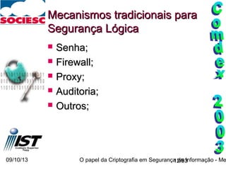 09/10/13 O papel da Criptografia em Segurança da Informação - Me12/93
Mecanismos tradicionais paraMecanismos tradicionais para
Segurança LógicaSegurança Lógica
 Senha;Senha;
 Firewall;Firewall;
 Proxy;Proxy;
 Auditoria;Auditoria;
 Outros;Outros;
 