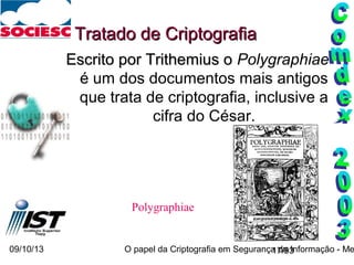 09/10/13 O papel da Criptografia em Segurança da Informação - Me17/93
Tratado de CriptografiaTratado de Criptografia
Escrito por Trithemius oEscrito por Trithemius o Polygraphiae
é um dos documentos mais antigos
que trata de criptografia, inclusive a
cifra do César.
Polygraphiae
 