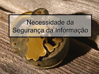 Necessidade daNecessidade da
Segurança da InformaçãoSegurança da Informação
 