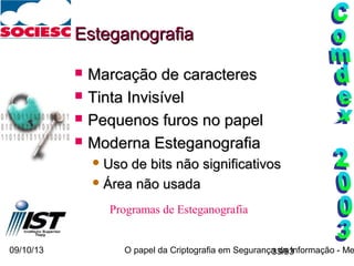 09/10/13 O papel da Criptografia em Segurança da Informação - Me33/93
EsteganografiaEsteganografia
 Marcação de caracteresMarcação de caracteres
 Tinta InvisívelTinta Invisível
 Pequenos furos no papelPequenos furos no papel
 Moderna EsteganografiaModerna Esteganografia
 Uso de bits não significativosUso de bits não significativos
 Área não usadaÁrea não usada
Programas de Esteganografia
 