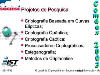 09/10/13 O papel da Criptografia em Segurança da Informação - Me89/93
Projetos de PesquisaProjetos de Pesquisa
 Criptografia Baseada em CurvasCriptografia Baseada em Curvas
Elípticas;Elípticas;
 Criptografia Quântica;Criptografia Quântica;
 Criptografia Caótica;Criptografia Caótica;
 Processadores Criptográficos;Processadores Criptográficos;
 Esteganografia;Esteganografia;
 Métodos de CriptanáliseMétodos de Criptanálise
 