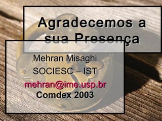 Agradecemos aAgradecemos a
sua Presençasua Presença
Mehran MisaghiMehran Misaghi
SOCIESC – ISTSOCIESC – IST
mehran@ime.usp.brmehran@ime.usp.br
Comdex 2003Comdex 2003
 