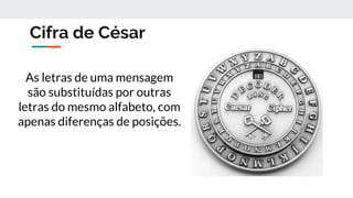 Cifra de César
As letras de uma mensagem
são substituídas por outras
letras do mesmo alfabeto, com
apenas diferenças de posições.
 
